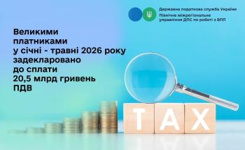  Великими платниками у січні - травні 2026 року задекларовано до сплати 20,5 мільярда гривень ПДВ